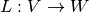 L: V \rightarrow W