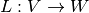 L: V \rightarrow W